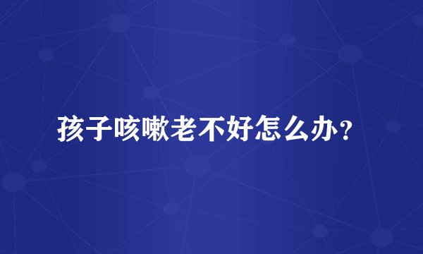 孩子咳嗽老不好怎么办？