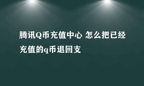腾讯Q币充值中心 怎么把已经充值的q币退回支