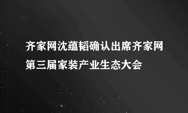 齐家网沈蕴韬确认出席齐家网第三届家装产业生态大会