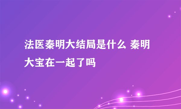 法医秦明大结局是什么 秦明大宝在一起了吗