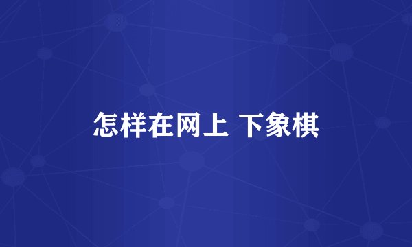 怎样在网上 下象棋