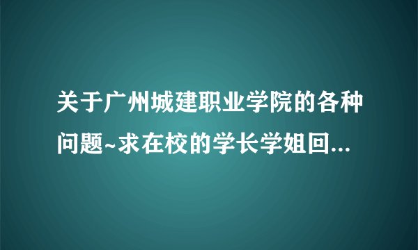 关于广州城建职业学院的各种问题~求在校的学长学姐回个答什么的~谢谢。