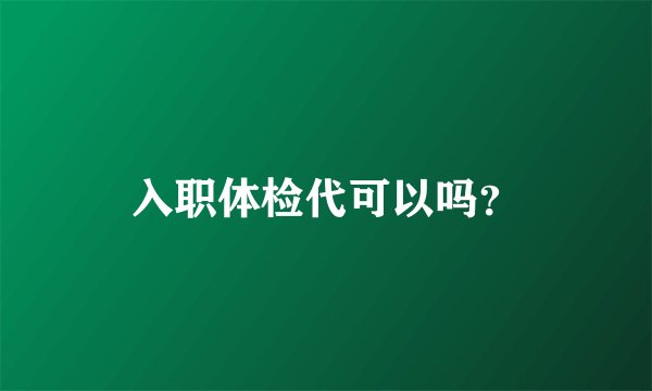 入职体检代可以吗？