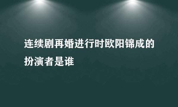 连续剧再婚进行时欧阳锦成的扮演者是谁