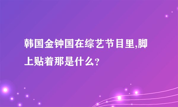 韩国金钟国在综艺节目里,脚上贴着那是什么？