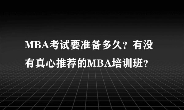 MBA考试要准备多久？有没有真心推荐的MBA培训班？
