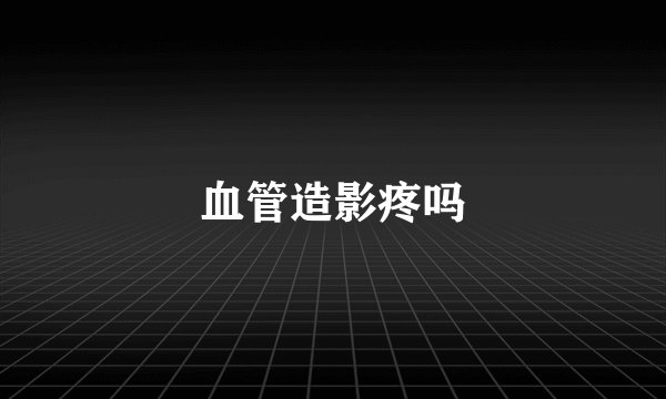 血管造影疼吗