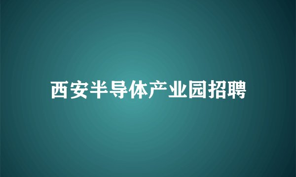 西安半导体产业园招聘