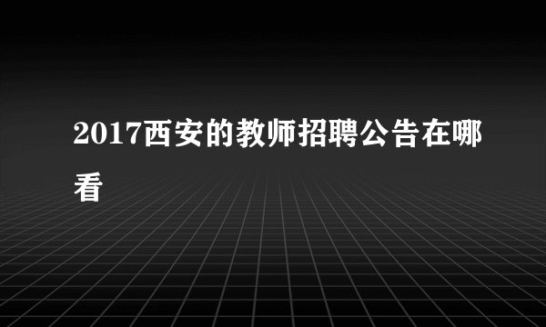 2017西安的教师招聘公告在哪看