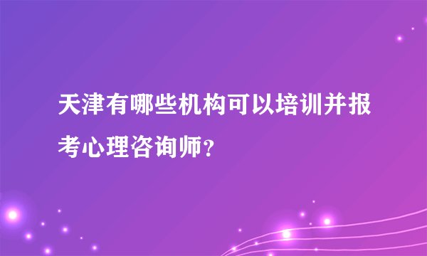 天津有哪些机构可以培训并报考心理咨询师？