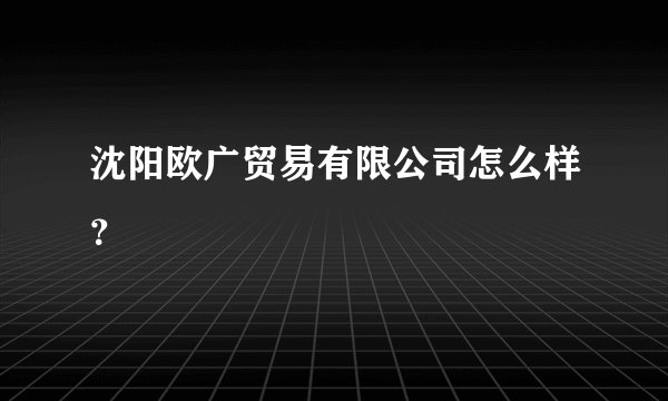 沈阳欧广贸易有限公司怎么样？