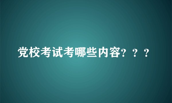 党校考试考哪些内容？？？