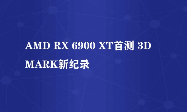 AMD RX 6900 XT首测 3D MARK新纪录