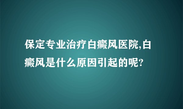 保定专业治疗白癜风医院,白癜风是什么原因引起的呢?