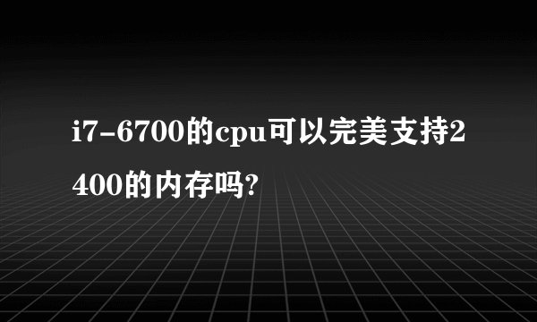 i7-6700的cpu可以完美支持2400的内存吗?