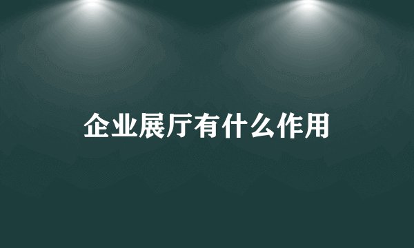 企业展厅有什么作用