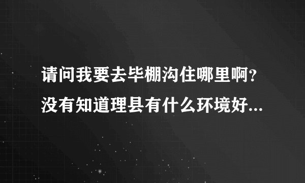 请问我要去毕棚沟住哪里啊？没有知道理县有什么环境好一点的住宿啊？