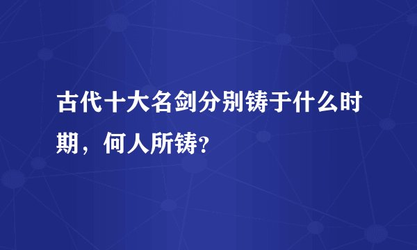 古代十大名剑分别铸于什么时期，何人所铸？