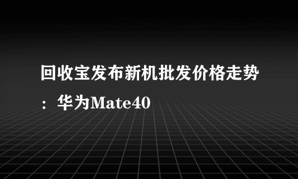 回收宝发布新机批发价格走势：华为Mate40