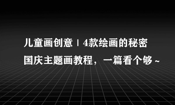 儿童画创意｜4款绘画的秘密国庆主题画教程，一篇看个够～