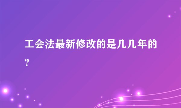 工会法最新修改的是几几年的？