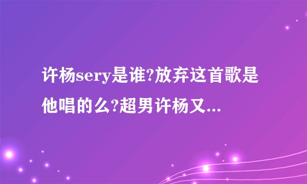 许杨sery是谁?放弃这首歌是他唱的么?超男许杨又是谁?或者这两人的资料.大侠给找找