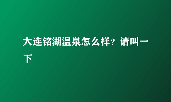大连铭湖温泉怎么样？请叫一下