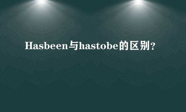 Hasbeen与hastobe的区别？