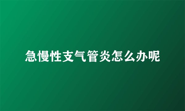 急慢性支气管炎怎么办呢