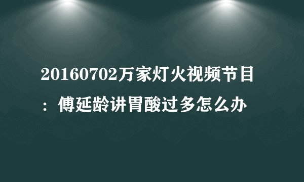 20160702万家灯火视频节目：傅延龄讲胃酸过多怎么办