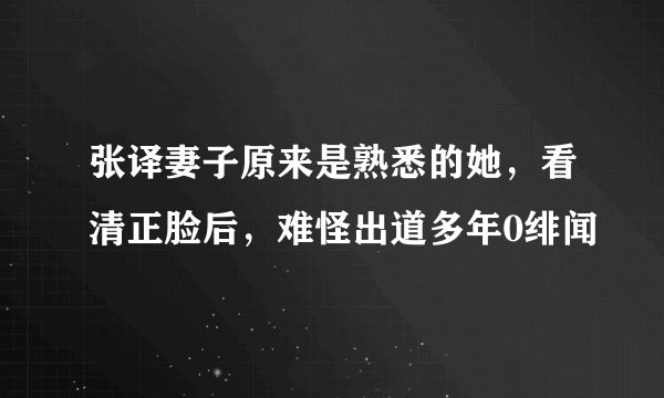 张译妻子原来是熟悉的她，看清正脸后，难怪出道多年0绯闻