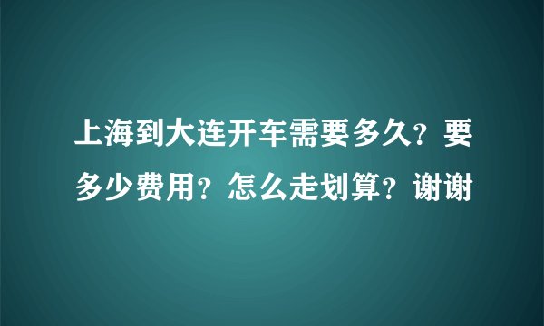 上海到大连开车需要多久？要多少费用？怎么走划算？谢谢