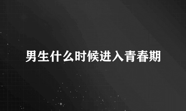 男生什么时候进入青春期