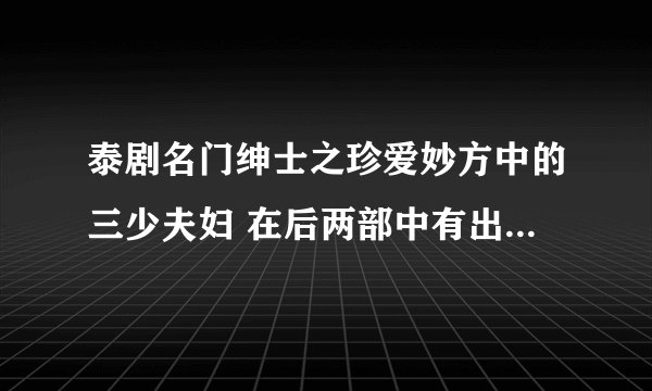 泰剧名门绅士之珍爱妙方中的三少夫妇 在后两部中有出来吗 好想看CUT