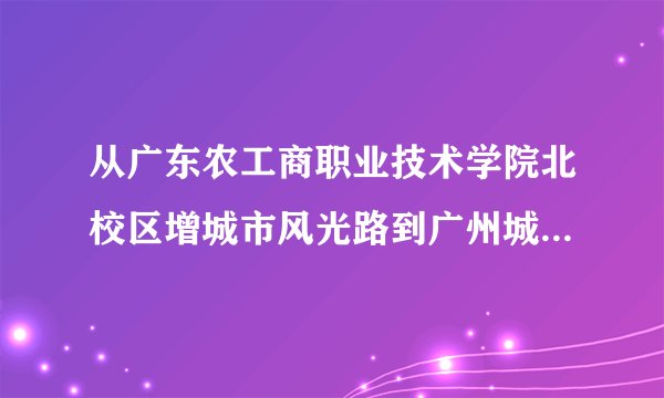 从广东农工商职业技术学院北校区增城市风光路到广州城建职业学院坐什么车去需要多少钱