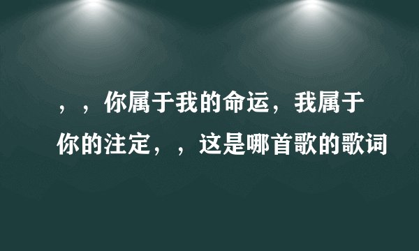 ，，你属于我的命运，我属于你的注定，，这是哪首歌的歌词