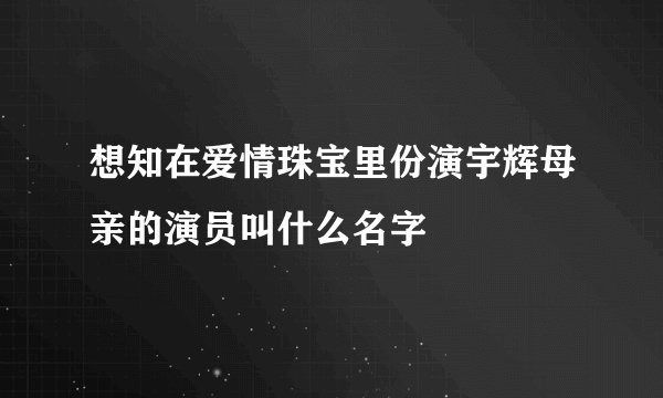 想知在爱情珠宝里份演宇辉母亲的演员叫什么名字