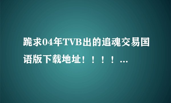跪求04年TVB出的追魂交易国语版下载地址！！！！！！！！！！