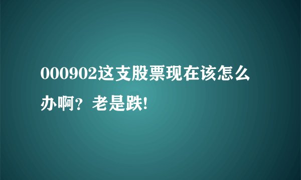 000902这支股票现在该怎么办啊？老是跌!