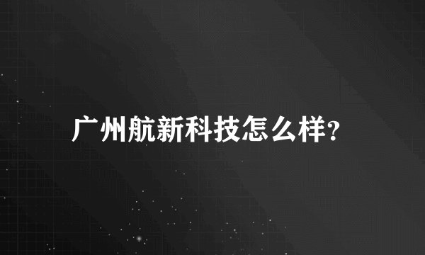 广州航新科技怎么样？