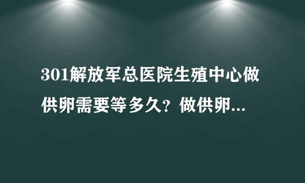 301解放军总医院生殖中心做供卵需要等多久？做供卵试管的条件有哪些