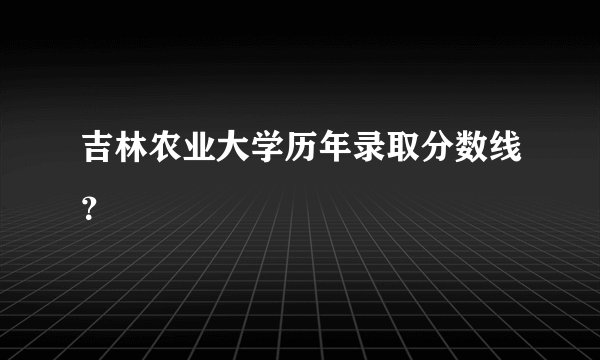 吉林农业大学历年录取分数线？