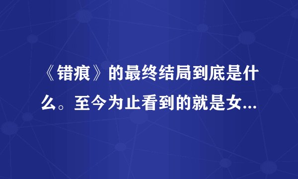 《错痕》的最终结局到底是什么。至今为止看到的就是女猪跟芳的见面啊？