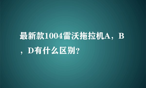 最新款1004雷沃拖拉机A，B，D有什么区别？