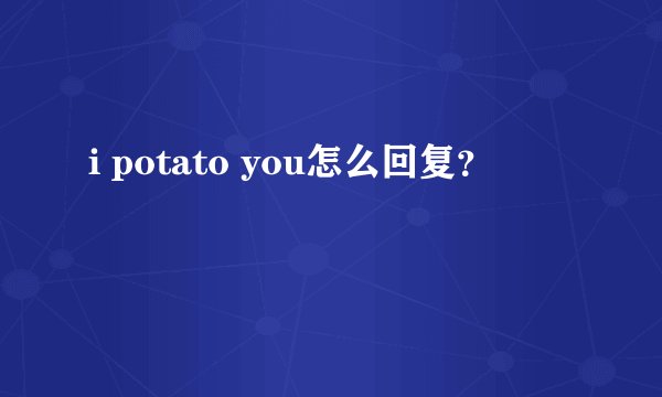 i potato you怎么回复？