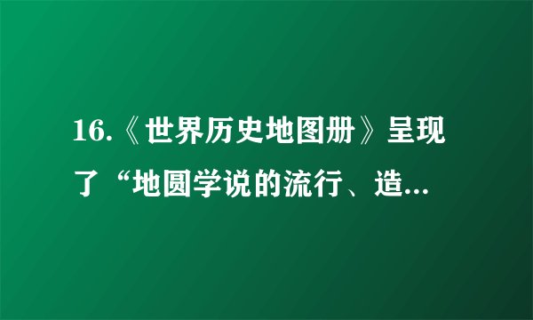 16.《世界历史地图册》呈现了“地圆学说的流行、造船技术的改进、罗盘、指南针的使用”的知识信息。这些知识信息属于新航路开辟的（　　）A. 目的	B.条件	C.路线	D.影响