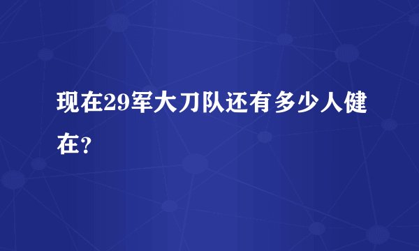现在29军大刀队还有多少人健在？