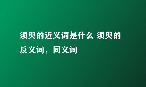 须臾的近义词是什么 须臾的反义词，同义词