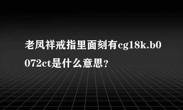 老凤祥戒指里面刻有cg18k.b0072ct是什么意思？