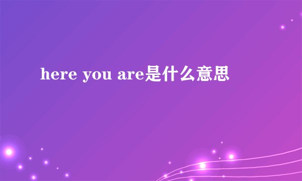 here you are是什么意思